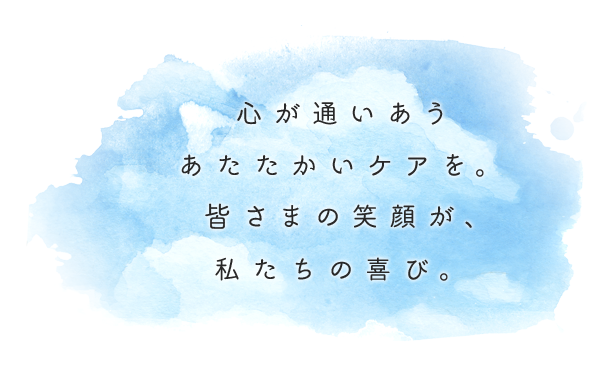 心が通いあうあたたかいケアを。皆さまの笑顔が、私たちの喜び。